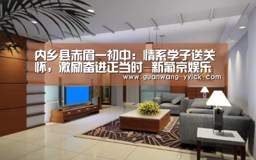 内乡县赤眉一初中:情系学子送关怀,激励奋进正当时-新葡京娱乐官网(图1) 新葡京娱乐官网